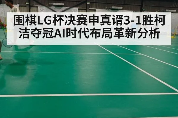 围棋LG杯决赛申真谞3-1胜柯洁夺冠AI时代布局革新分析