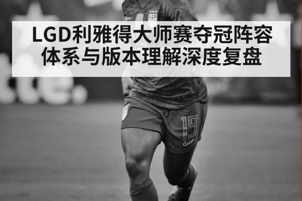 LGD利雅得大师赛夺冠阵容体系与版本理解深度复盘